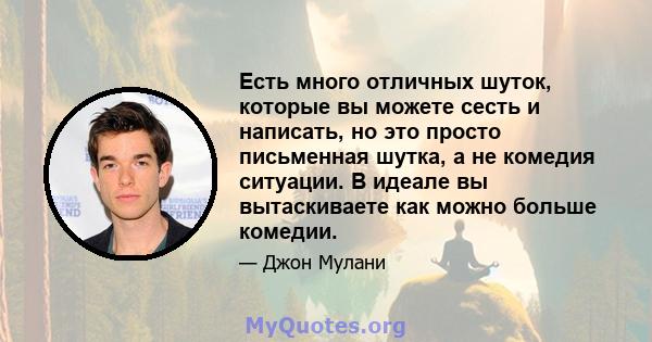 Есть много отличных шуток, которые вы можете сесть и написать, но это просто письменная шутка, а не комедия ситуации. В идеале вы вытаскиваете как можно больше комедии.