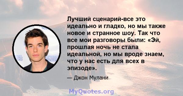 Лучший сценарий-все это идеально и гладко, но мы также новое и странное шоу. Так что все мои разговоры были: «Эй, прошлая ночь не стала идеальной, но мы вроде знаем, что у нас есть для всех в эпизоде».