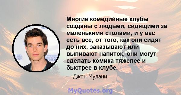 Многие комедийные клубы созданы с людьми, сидящими за маленькими столами, и у вас есть все, от того, как они сидят до них, заказывают или выпивают напиток, они могут сделать комика тяжелее и быстрее в клубе.