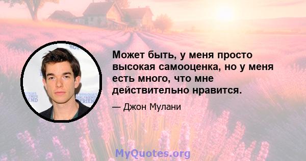 Может быть, у меня просто высокая самооценка, но у меня есть много, что мне действительно нравится.