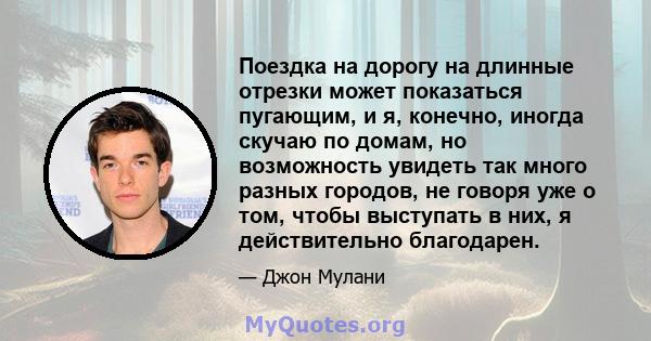 Поездка на дорогу на длинные отрезки может показаться пугающим, и я, конечно, иногда скучаю по домам, но возможность увидеть так много разных городов, не говоря уже о том, чтобы выступать в них, я действительно