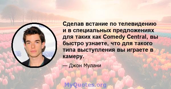 Сделав встание по телевидению и в специальных предложениях для таких как Comedy Central, вы быстро узнаете, что для такого типа выступления вы играете в камеру.