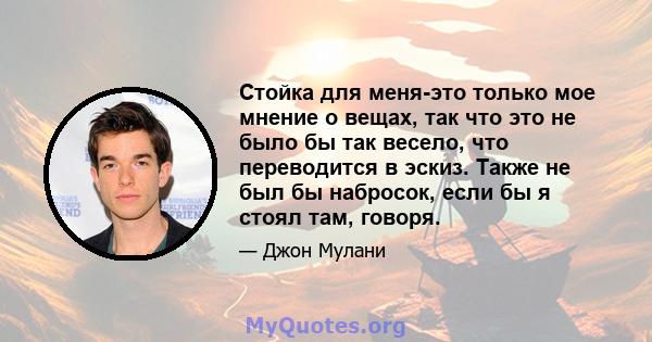 Стойка для меня-это только мое мнение о вещах, так что это не было бы так весело, что переводится в эскиз. Также не был бы набросок, если бы я стоял там, говоря.