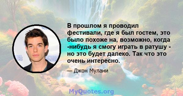 В прошлом я проводил фестивали, где я был гостем, это было похоже на, возможно, когда -нибудь я смогу играть в ратушу - но это будет далеко. Так что это очень интересно.