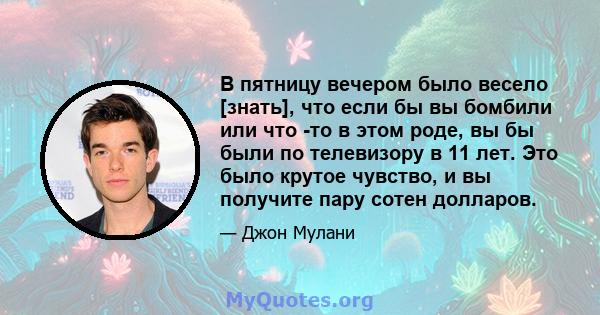 В пятницу вечером было весело [знать], что если бы вы бомбили или что -то в этом роде, вы бы были по телевизору в 11 лет. Это было крутое чувство, и вы получите пару сотен долларов.