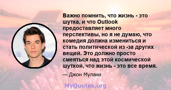 Важно помнить, что жизнь - это шутка, и что Outlook предоставляет много перспективы, но я не думаю, что комедия должна измениться и стать политической из -за других вещей. Это должно просто смеяться над этой космической 