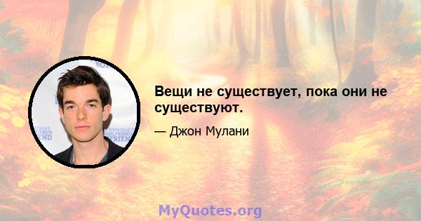 Вещи не существует, пока они не существуют.