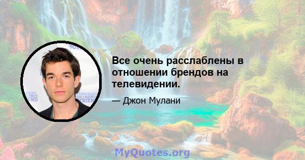 Все очень расслаблены в отношении брендов на телевидении.