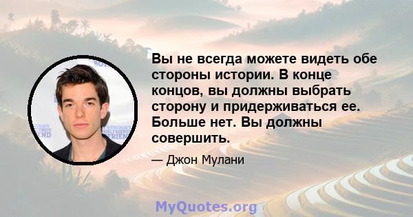 Вы не всегда можете видеть обе стороны истории. В конце концов, вы должны выбрать сторону и придерживаться ее. Больше нет. Вы должны совершить.