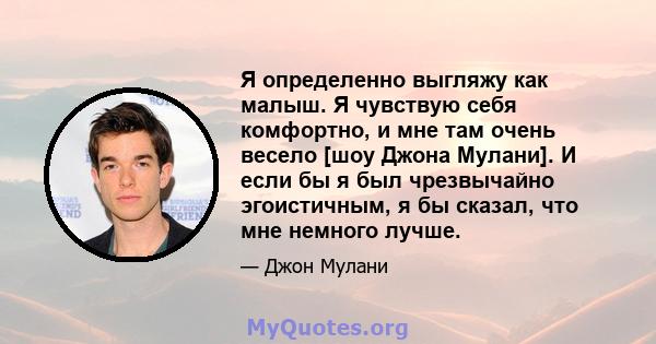 Я определенно выгляжу как малыш. Я чувствую себя комфортно, и мне там очень весело [шоу Джона Мулани]. И если бы я был чрезвычайно эгоистичным, я бы сказал, что мне немного лучше.