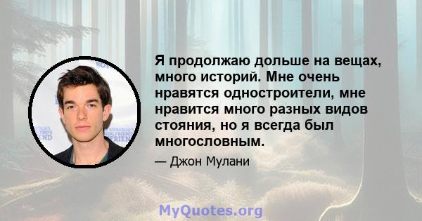 Я продолжаю дольше на вещах, много историй. Мне очень нравятся одностроители, мне нравится много разных видов стояния, но я всегда был многословным.