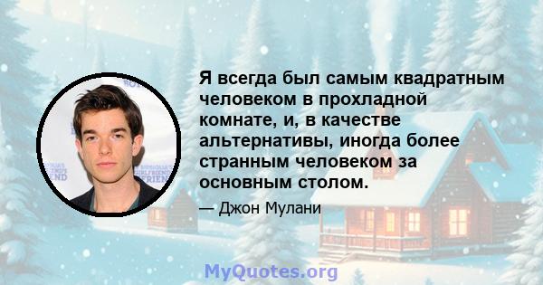 Я всегда был самым квадратным человеком в прохладной комнате, и, в качестве альтернативы, иногда более странным человеком за основным столом.