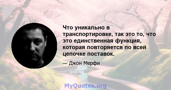 Что уникально в транспортировке, так это то, что это единственная функция, которая повторяется по всей цепочке поставок.