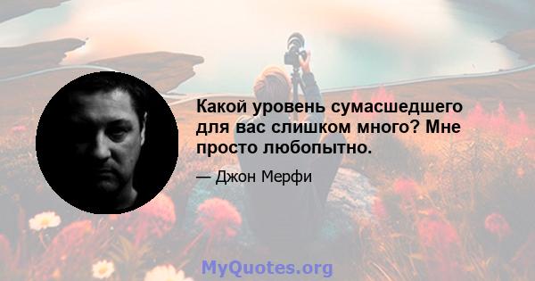 Какой уровень сумасшедшего для вас слишком много? Мне просто любопытно.