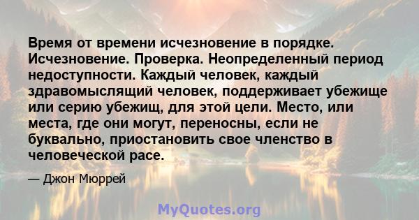 Время от времени исчезновение в порядке. Исчезновение. Проверка. Неопределенный период недоступности. Каждый человек, каждый здравомыслящий человек, поддерживает убежище или серию убежищ, для этой цели. Место, или