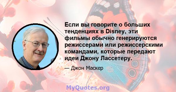 Если вы говорите о больших тенденциях в Disney, эти фильмы обычно генерируются режиссерами или режиссерскими командами, которые передают идеи Джону Лассетеру.