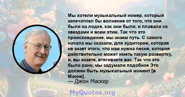 Мы хотели музыкальный номер, который запечатлел бы волнение от того, что они были на лодке, как они были, и плавали со звездами и всем этим. Так что это происхождение, мы знаем путь. С самого начала мы сказали, для