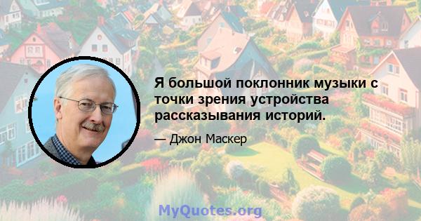 Я большой поклонник музыки с точки зрения устройства рассказывания историй.