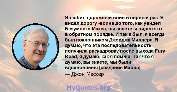 Я любил дорожный воин в первый раз. Я видел дорогу -воина до того, как увидел Безумного Макса, вы знаете, я видел это в обратном порядке. И так я был, я всегда был поклонником Джорджа Миллера. Я думаю, что эта