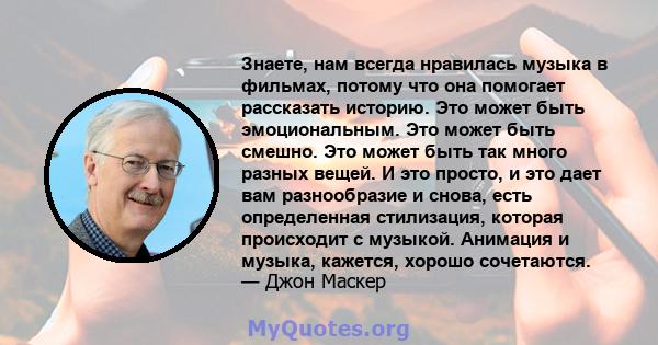 Знаете, нам всегда нравилась музыка в фильмах, потому что она помогает рассказать историю. Это может быть эмоциональным. Это может быть смешно. Это может быть так много разных вещей. И это просто, и это дает вам