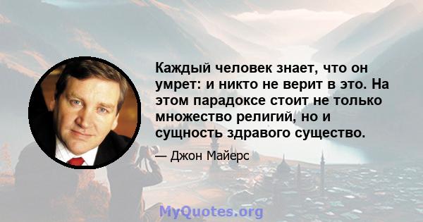 Каждый человек знает, что он умрет: и никто не верит в это. На этом парадоксе стоит не только множество религий, но и сущность здравого существо.