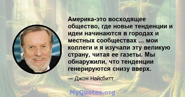 Америка-это восходящее общество, где новые тенденции и идеи начинаются в городах и местных сообществах ... мои коллеги и я изучали эту великую страну, читая ее газеты. Мы обнаружили, что тенденции генерируются снизу