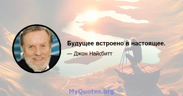 Будущее встроено в настоящее.