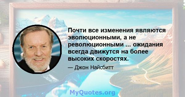 Почти все изменения являются эволюционными, а не революционными ... ожидания всегда движутся на более высоких скоростях.