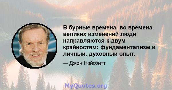 В бурные времена, во времена великих изменений люди направляются к двум крайностям: фундаментализм и личный, духовный опыт.