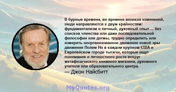 В бурные времена, во времена великих изменений, люди направляются к двум крайностям: фундаментализм и личный, духовный опыт ... без списков членства или даже последовательной философии или догмы, трудно определить или