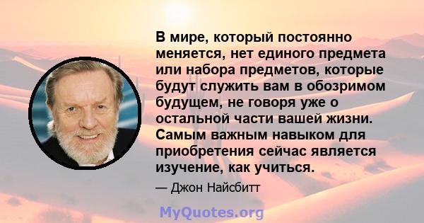 В мире, который постоянно меняется, нет единого предмета или набора предметов, которые будут служить вам в обозримом будущем, не говоря уже о остальной части вашей жизни. Самым важным навыком для приобретения сейчас