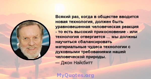 Всякий раз, когда в обществе вводится новая технология, должен быть уравновешенная человеческая реакция - то есть высокий прикосновение - или технология отвергается ... мы должны научиться сбалансировать материальные