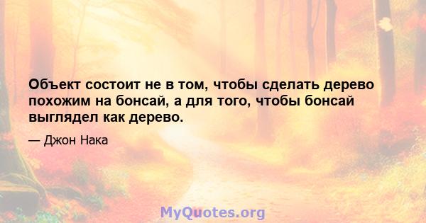 Объект состоит не в том, чтобы сделать дерево похожим на бонсай, а для того, чтобы бонсай выглядел как дерево.