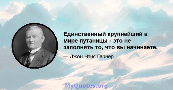 Единственный крупнейший в мире путаницы - это не заполнять то, что вы начинаете.