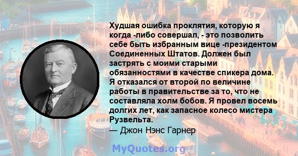 Худшая ошибка проклятия, которую я когда -либо совершал, - это позволить себе быть избранным вице -президентом Соединенных Штатов. Должен был застрять с моими старыми обязанностями в качестве спикера дома. Я отказался