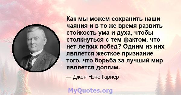 Как мы можем сохранить наши чаяния и в то же время развить стойкость ума и духа, чтобы столкнуться с тем фактом, что нет легких побед? Одним из них является жесткое признание того, что борьба за лучший мир является