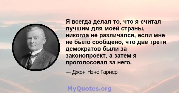 Я всегда делал то, что я считал лучшим для моей страны, никогда не различался, если мне не было сообщено, что две трети демократов были за законопроект, а затем я проголосовал за него.