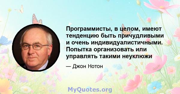 Программисты, в целом, имеют тенденцию быть причудливыми и очень индивидуалистичными. Попытка организовать или управлять такими неуклюжи