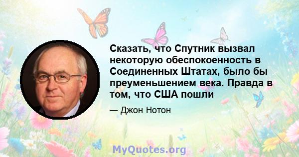 Сказать, что Спутник вызвал некоторую обеспокоенность в Соединенных Штатах, было бы преуменьшением века. Правда в том, что США пошли