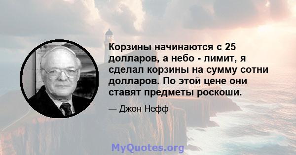 Корзины начинаются с 25 долларов, а небо - лимит, я сделал корзины на сумму сотни долларов. По этой цене они ставят предметы роскоши.