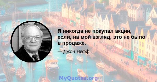 Я никогда не покупал акции, если, на мой взгляд, это не было в продаже.