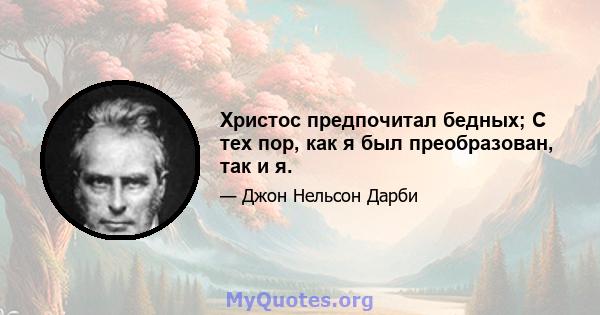 Христос предпочитал бедных; С тех пор, как я был преобразован, так и я.