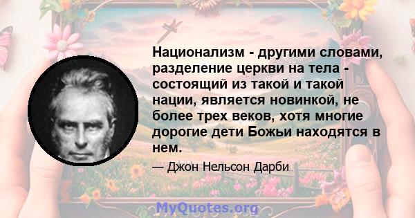 Национализм - другими словами, разделение церкви на тела - состоящий из такой и такой нации, является новинкой, не более трех веков, хотя многие дорогие дети Божьи находятся в нем.