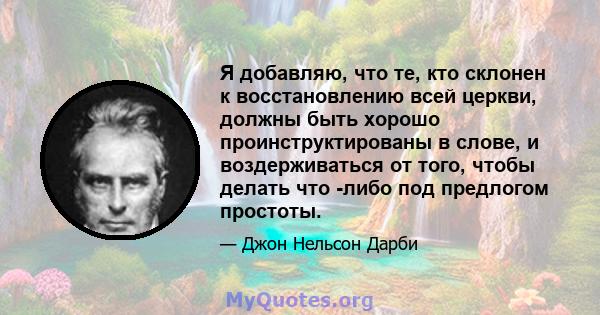 Я добавляю, что те, кто склонен к восстановлению всей церкви, должны быть хорошо проинструктированы в слове, и воздерживаться от того, чтобы делать что -либо под предлогом простоты.