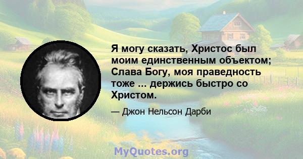 Я могу сказать, Христос был моим единственным объектом; Слава Богу, моя праведность тоже ... держись быстро со Христом.