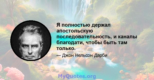 Я полностью держал апостольскую последовательность, и каналы благодати, чтобы быть там только.