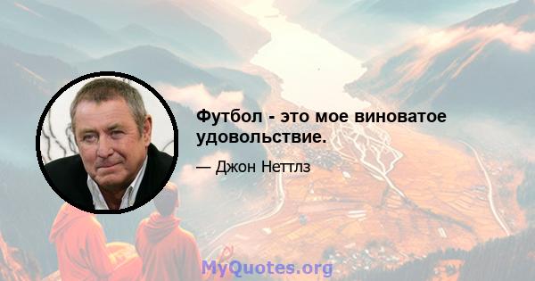 Футбол - это мое виноватое удовольствие.