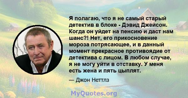 Я полагаю, что я не самый старый детектив в блоке - Дэвид Джейсон. Когда он уйдет на пенсию и даст нам шанс?! Нет, его прикосновение мороза потрясающее, и в данный момент прекрасное противоядие от детектива с лицом. В