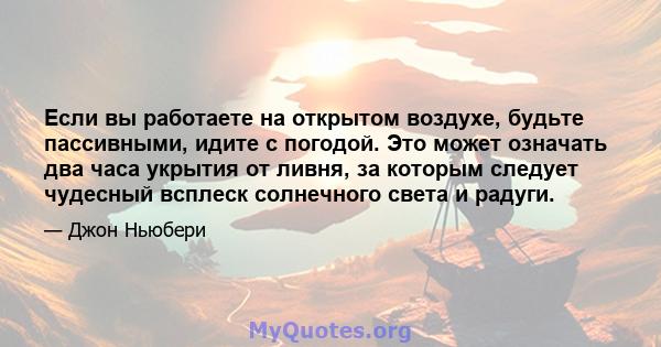 Если вы работаете на открытом воздухе, будьте пассивными, идите с погодой. Это может означать два часа укрытия от ливня, за которым следует чудесный всплеск солнечного света и радуги.