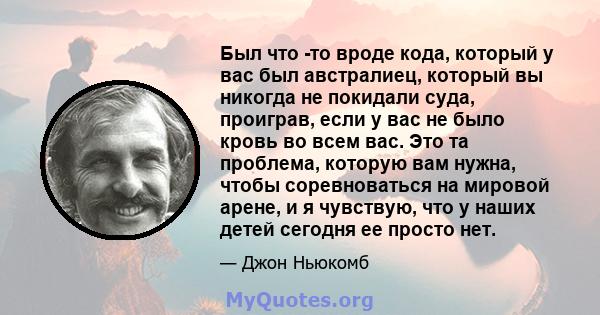 Был что -то вроде кода, который у вас был австралиец, который вы никогда не покидали суда, проиграв, если у вас не было кровь во всем вас. Это та проблема, которую вам нужна, чтобы соревноваться на мировой арене, и я